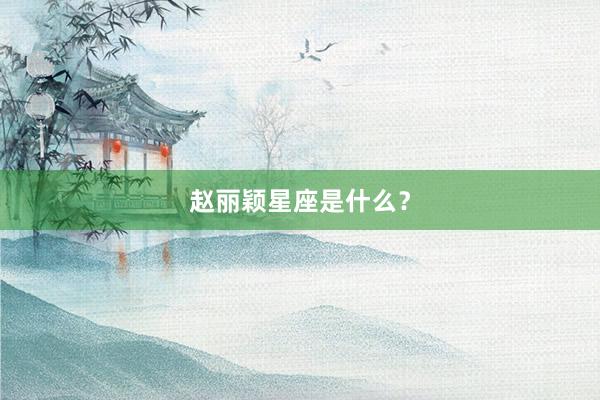 赵丽颖星座是什么？