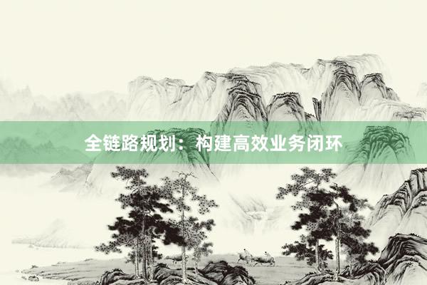 全链路规划：构建高效业务闭环